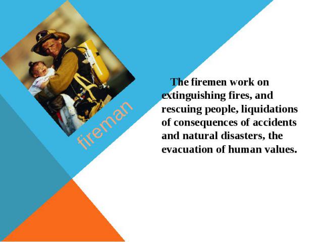 fireman The firemen work on extinguishing fires, and rescuing people, liquidations of consequences of accidents and natural disasters, the evacuation of human values.