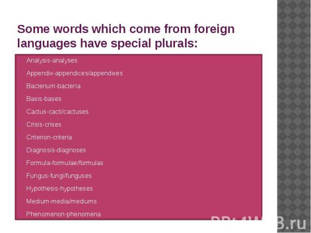 Some words which come from foreign languages have special plurals: Analysis-analyses Appendix-appendices/appendixes Bacterium-bacteria Basis-bases Cactus-cacti/cactuses Crisis-crises Criterion-criteria Diagnosis-diagnoses Formula-formulae/formulas F…