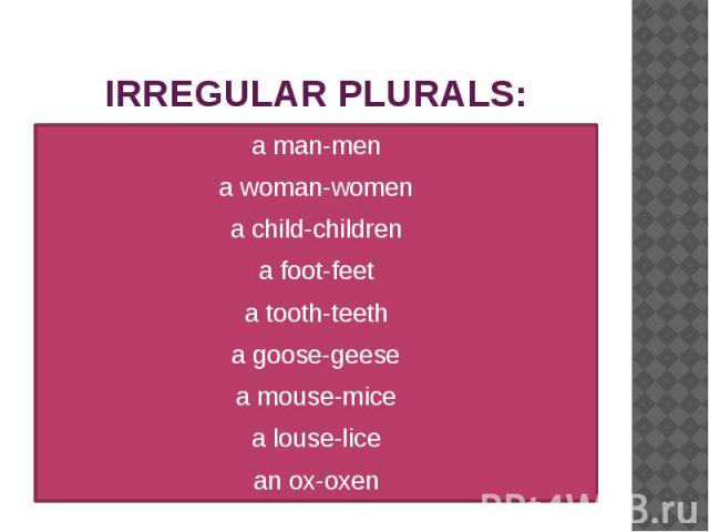 IRREGULAR PLURALS: a man-men a woman-women a child-children a foot-feet a tooth-teeth a goose-geese a mouse-mice a louse-lice an ox-oxen
