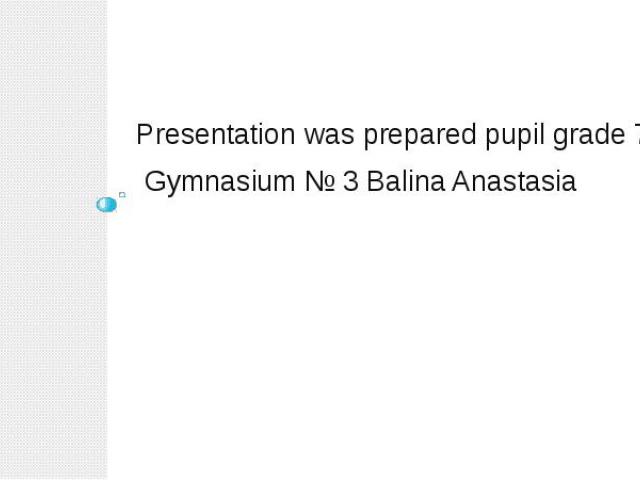 Presentation was prepared pupil grade 7 Gymnasium № 3 Balina Anastasia