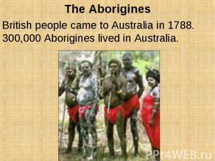 The Aborigines British people came to Australia in 1788. 300,000 Aborigines live