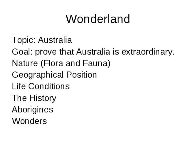 Wonderland Topic: Australia Goal: prove that Australia is extraordinary. Nature (Flora and Fauna) Geographical Position Life Conditions The History Aborigines Wonders