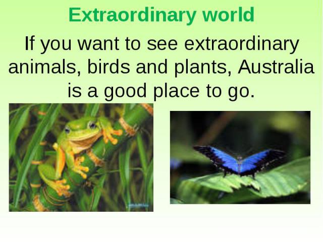 Extraordinary world If you want to see extraordinary animals, birds and plants, Australia is a good place to go.