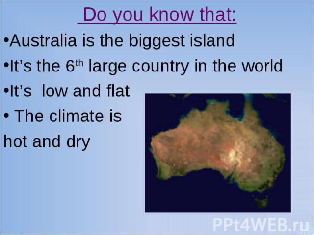 Do you know that: Australia is the biggest island It’s the 6th large country in the world It’s low and flat The climate is hot and dry