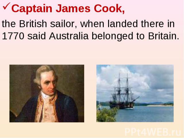 Captain James Cook, the British sailor, when landed there in 1770 said Australia belonged to Britain.