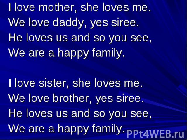 I love mother, she loves me. We love daddy, yes siree. He loves us and so you see, We are a happy family. I love sister, she loves me. We love brother, yes siree. He loves us and so you see, We are a happy family.