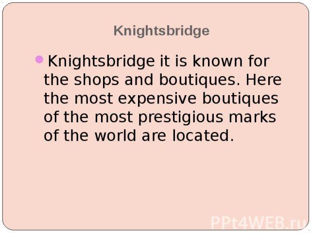 Knightsbridge Knightsbridge it is known for the shops and boutiques. Here the most expensive boutiques of the most prestigious marks of the world are located.