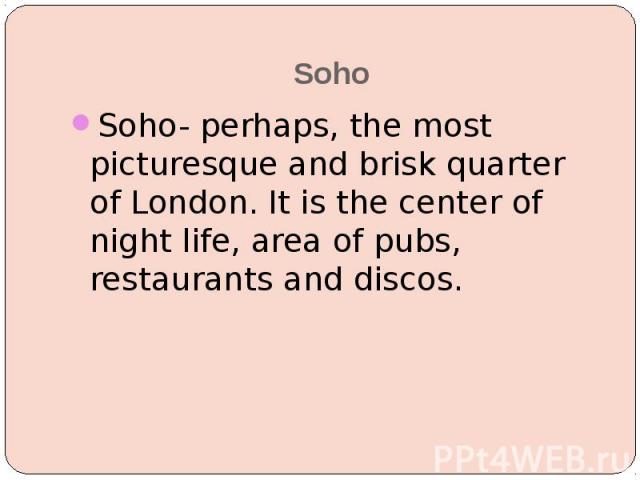 Soho Soho- perhaps, the most picturesque and brisk quarter of London. It is the center of night life, area of pubs, restaurants and discos.