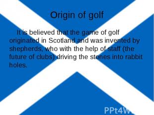 Origin of golf It is believed that the game of golf originated in Scotland and w