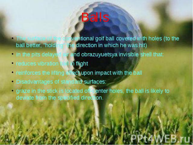 Balls The surface of the conventional golf ball covered with holes (to the ball better, "holding" the direction in which he was hit) In the pits delayed air and obrazuyuetsya invisible shell that: reduces vibration ball in flight reinforce…