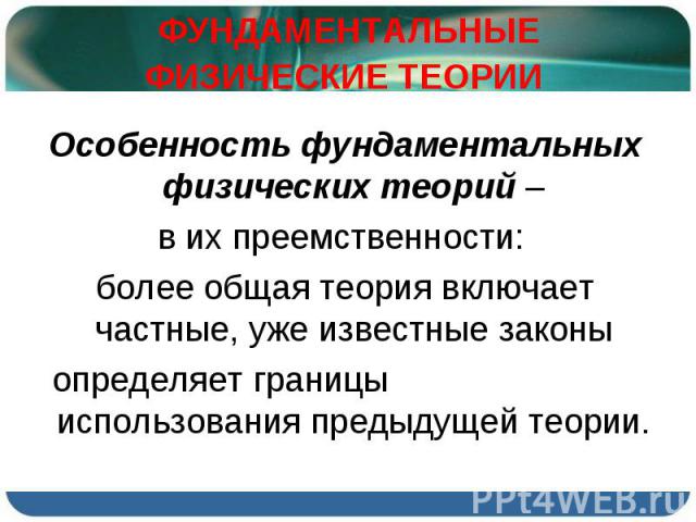 Особенность фундаментальных физических теорий – Особенность фундаментальных физических теорий – в их преемственности: более общая теория включает частные, уже известные законы определяет границы использования предыдущей теории.