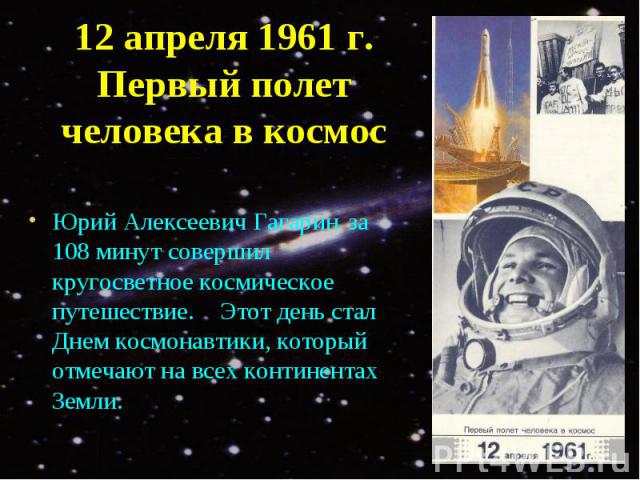 Юрий Алексеевич Гагарин за 108 минут совершил кругосветное космическое путешествие. Этот день стал Днем космонавтики, который отмечают на всех континентах Земли.