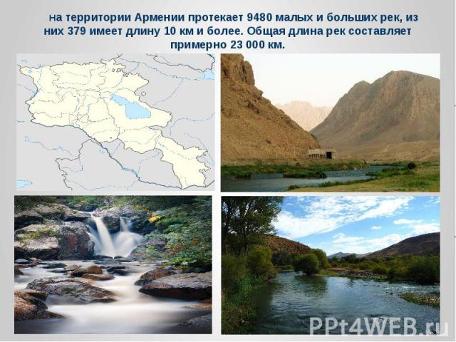 На территории Армении протекает 9480 малых и больших рек, из них 379 имеет длину 10 км и более. Общая длина рек составляет примерно 23 000 км.