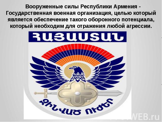 Вооруженные силы Республики Армения - Государственная военная организация, целью который является обеспечение такого оборонного потенциала, который необходим для отражения любой агрессии.