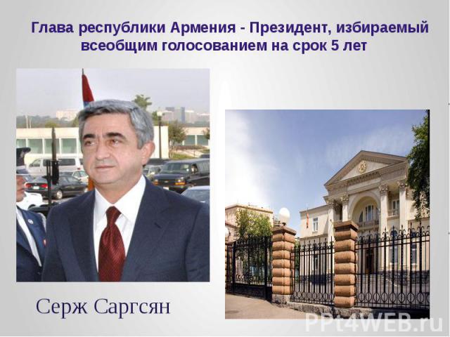 Глава республики Армения - Президент, избираемый всеобщим голосованием на срок 5 лет