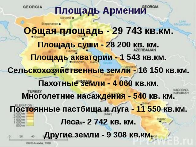 Площадь Армении Общая площадь - 29 743 кв.км. Площадь суши - 28 200 кв. км. Площадь акватории - 1 543 кв.км. Сельскохозяйственные земли - 16 150 кв.км. Пахотные земли - 4 060 кв.км. Многолетние насаждения - 540 кв. км. Постоянные пастбища и луга - 1…