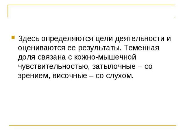 Здесь определяются цели деятельности и оцениваются ее результаты. Теменная доля связана с кожно-мышечной чувствительностью, затылочные – со зрением, височные – со слухом.