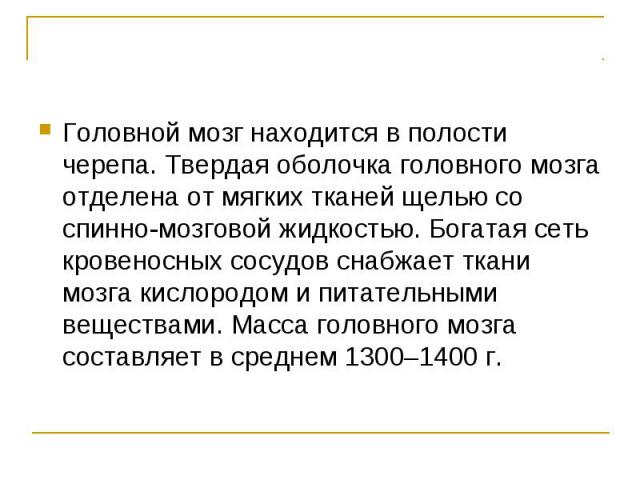 Головной мозг находится в полости черепа. Твердая оболочка головного мозга отделена от мягких тканей щелью со спинно-мозговой жидкостью. Богатая сеть кровеносных сосудов снабжает ткани мозга кислородом и питательными веществами. Масса головного мозг…