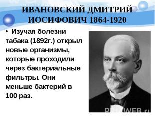 ИВАНОВСКИЙ ДМИТРИЙ ИОСИФОВИЧ 1864-1920 Изучая болезни табака (1892г.) открыл нов