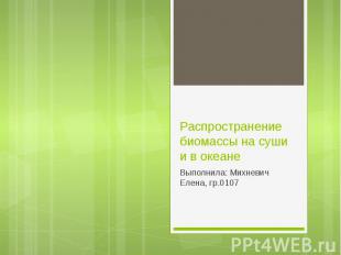 Распространение биомассы на суши и в океане Выполнила: Михневич Елена, гр.0107