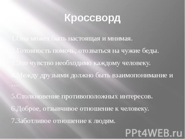 Кроссворд 1.Она может быть настоящая и мнимая. 2.Готовность помочь, отозваться на чужие беды.  3.Это чувство необходимо каждому человеку. 4.Между друзьями должно быть взаимопонимание и … 5.Столкновение противоположных интересов.  6.Доброе,…