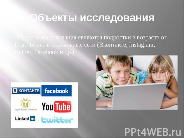 Объекты исследования Объектом исследования являются подростки в возрасте от 11 до 14 лет и социальные сети (Вконтакте, Instagram, Twitter, Facebook и др.)