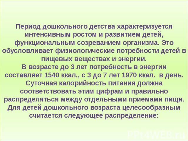 Период дошкольного детства характеризуется интенсивным ростом и развитием детей, функциональным созреванием организма. Это обусловливает физиологические потребности детей в пищевых веществах и энергии. В возрасте до 3 лет потребность в энергии соста…