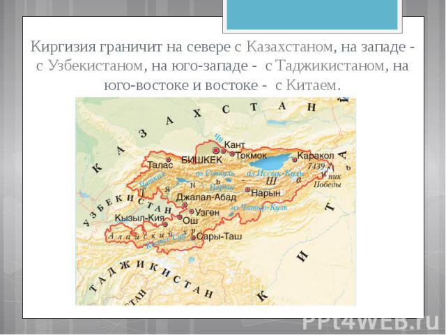 Киргизия граничит на севере с Казахстаном, на западе - с Узбекистаном, на юго-западе - с Таджикистаном, на юго-востоке и востоке - с Китаем.