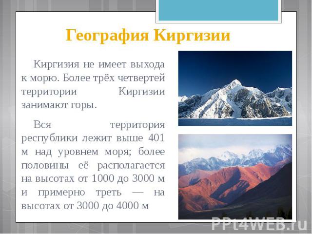 География Киргизии Киргизия не имеет выхода к морю. Более трёх четвертей территории Киргизии занимают горы. Вся территория республики лежит выше 401 м над уровнем моря; более половины её располагается на высотах от 1000 до 3000 м и примерно треть — …