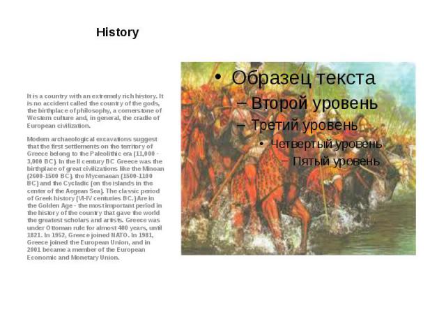 History It is a country with an extremely rich history. It is no accident called the country of the gods, the birthplace of philosophy, a cornerstone of Western culture and, in general, the cradle of European civilization. Modern archaeological exca…