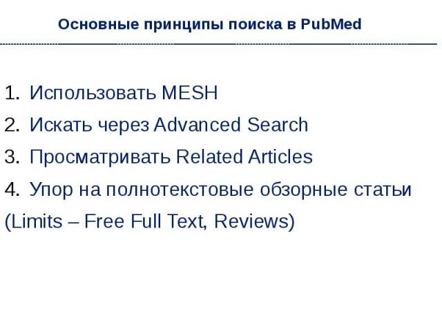 Основные принципы поиска в PubMed Использовать MESH Искать через Advanced Search Просматривать Related Articles Упор на полнотекстовые обзорные статьи (Limits – Free Full Text, Reviews)