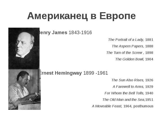 Американец в Европе Henry James 1843-1916 The Portrait of a Lady, 1881 The Aspern Papers, 1888 The Turn of the Screw , 1898 The Golden Bowl, 1904 Ernest Hemingway 1899 -1961 The Sun Also Rises, 1926 A Farewell to Arms, 1929 For Whom the Bell Tolls, …
