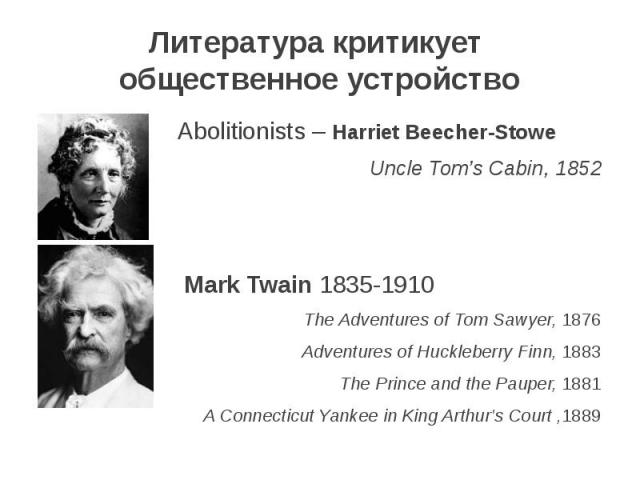 Литература критикует общественное устройство Abolitionists – Harriet Beecher-Stowe Uncle Tom’s Cabin, 1852 Mark Twain 1835-1910 The Adventures of Tom Sawyer, 1876 Adventures of Huckleberry Finn, 1883 The Prince and the Pauper, 1881 A Connecticut Yan…