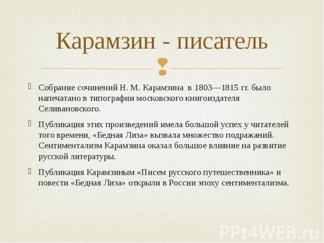 Карамзин - писатель Собрание сочинений Н. М. Карамзина в 1803—1815 гг. было напечатано в типографии московского книгоиздателя Селивановского. Публикация этих произведений имела большой успех у читателей того времени, «Бедная Лиза» вызвала множество …