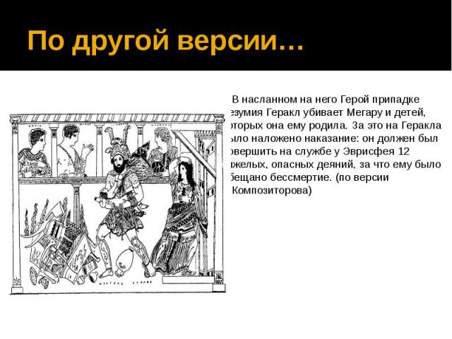 По другой версии… В насланном на него Герой припадке безумия Геракл убивает Мегару и детей, которых она ему родила. За это на Геракла было наложено наказание: он должен был совершить на службе у Эврисфея 12 тяжелых, опасных деяний, за что ему было о…