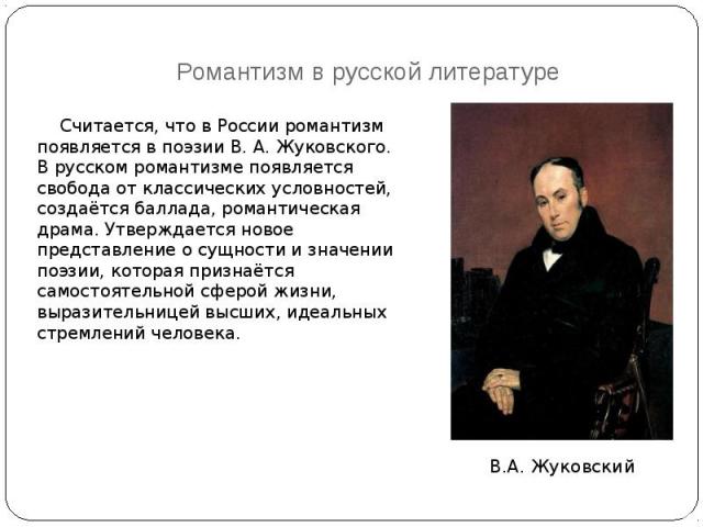 Романтизм в русской литературе Считается, что в России романтизм появляется в поэзии В. А. Жуковского. В русском романтизме появляется свобода от классических условностей, создаётся баллада, романтическая драма. Утверждается…