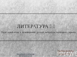 ЛИТЕРАТУРА ⅩⅧ Герой новой эпохи в произведениях русской литературы переходного п