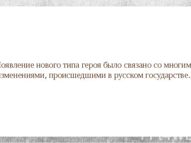 Появление нового типа героя было связано со многими изменениями, происшедшими в русском государстве...