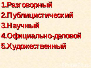 1.Разговорный 1.Разговорный 2.Публицистический 3.Научный 4.Официально-деловой 5.