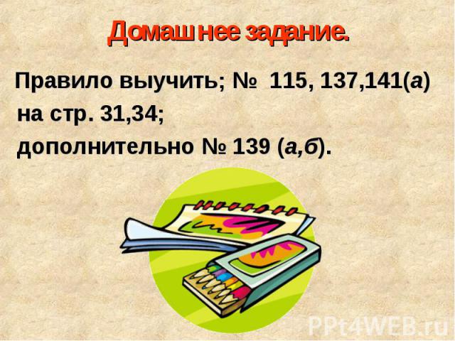 Правило выучить; № 115, 137,141(а) Правило выучить; № 115, 137,141(а) на стр. 31,34; дополнительно № 139 (а,б).