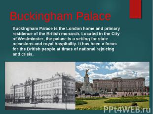 Buckingham Palace is the London home and primary residence of the British monarc