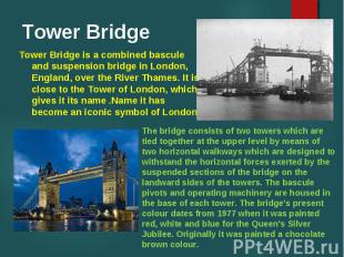 Tower Bridge is a combined bascule and suspension bridge in London, England, ove