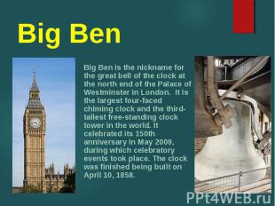 Big Ben is the nickname for the great bell of the clock at the north end of the