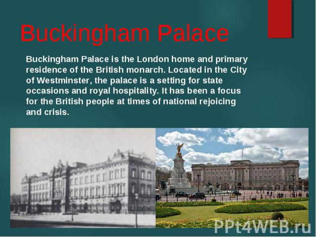 Buckingham Palace is the London home and primary residence of the British monarch. Located in the City of Westminster, the palace is a setting for state occasions and royal hospitality. It has been a focus for the British people at times of national…