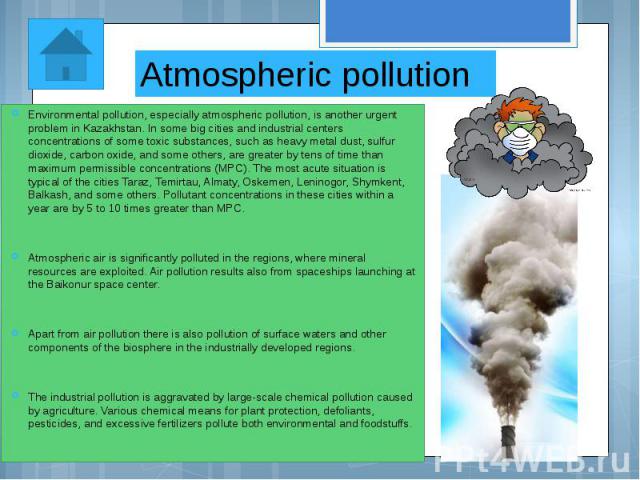 Atmospheric pollution Environmental pollution, especially atmospheric pollution, is another urgent problem in Kazakhstan. In some big cities and industrial centers concentrations of some toxic substances, such as heavy metal dust, sulfur dioxide, ca…