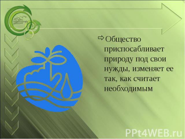 Общество приспосабливает природу под свои нужды, изменяет ее так, как считает необходимым Общество приспосабливает природу под свои нужды, изменяет ее так, как считает необходимым