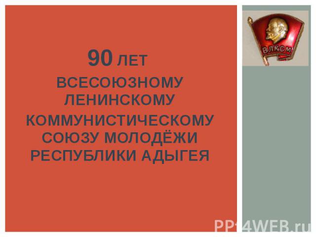 90 ЛЕТ ВСЕСОЮЗНОМУ ЛЕНИНСКОМУ КОММУНИСТИЧЕСКОМУ СОЮЗУ МОЛОДЁЖИ РЕСПУБЛИКИ АДЫГЕЯ