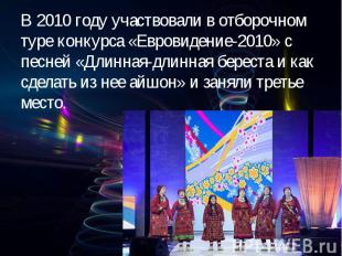 В 2010 году участвовали в отборочном туре конкурса «Евровидение-2010» с песней «