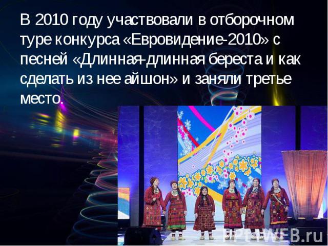В 2010 году участвовали в отборочном туре конкурса «Евровидение-2010» с песней «Длинная-длинная береста и как сделать из нее айшон» и заняли третье место.