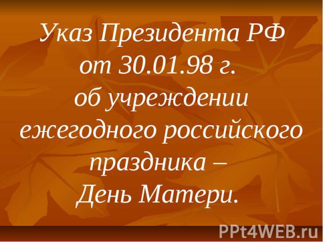 Указ Президента РФ от 30.01.98 г. об учреждении ежегодного российского праздника – День Матери.